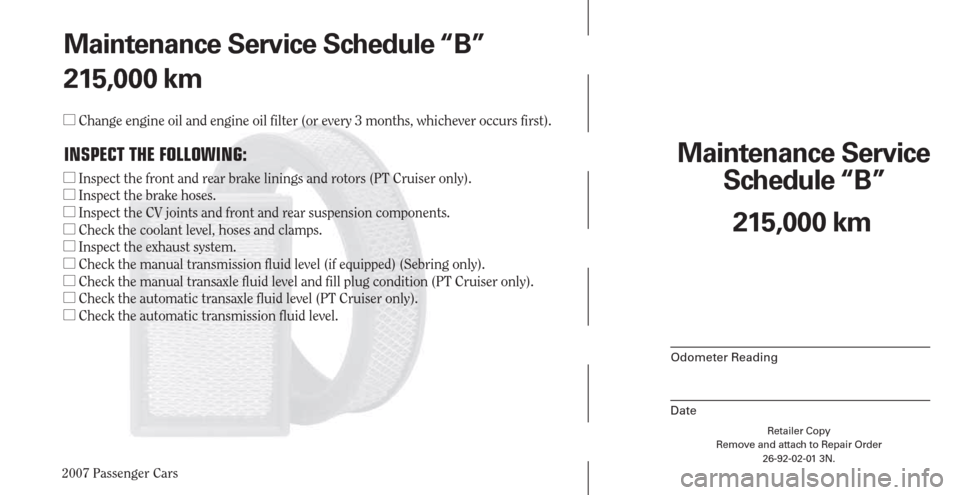 CHRYSLER PACIFICA 2007 1.G Warranty Booklet 2007 Passenger Cars
Retailer Copy
Remove and attach to Repair Order
26-92-02-01 3N.
 
Maintenance Service 
Schedule “B”
Odometer Reading
Date
215,000 km Maintenance Service Schedule “B”
215,00