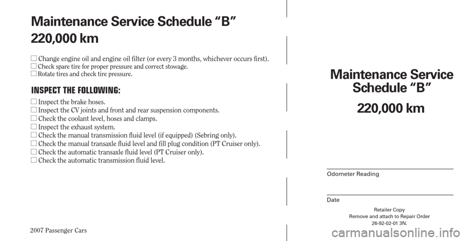 CHRYSLER PACIFICA 2007 1.G Warranty Booklet 2007 Passenger Cars
Retailer Copy
Remove and attach to Repair Order
26-92-02-01 3N.
 
Maintenance Service 
Schedule “B”
Odometer Reading
Date
220,000 km Maintenance Service Schedule “B”
220,00