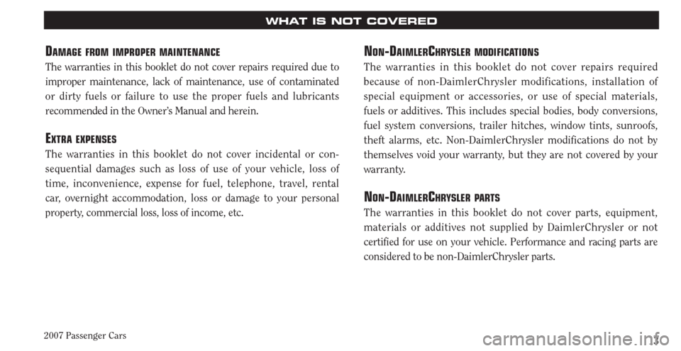 CHRYSLER PACIFICA 2007 1.G Warranty Booklet 2007 Passenger Cars13
WHAT IS NOT COVERED
DAMAGE FROM IMPROPER MAINTENANCE
The warranties in this booklet do not cover repairs required due to
improper maintenance, lack of maintenance, use of contam CHRYSLER PACIFICA 2007 1.G Warranty Booklet 2007 Passenger Cars13
WHAT IS NOT COVERED
DAMAGE FROM IMPROPER MAINTENANCE
The warranties in this booklet do not cover repairs required due to
improper maintenance, lack of maintenance, use of contam
