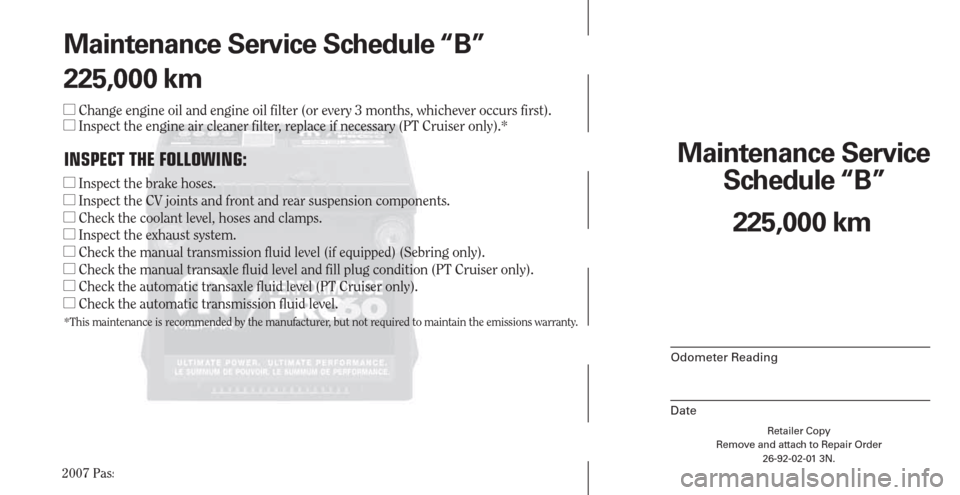 CHRYSLER PACIFICA 2007 1.G Warranty Booklet 2007 Passenger Cars
Retailer Copy
Remove and attach to Repair Order
26-92-02-01 3N.
 
Maintenance Service 
Schedule “B”
Odometer Reading
Date
225,000 km Maintenance Service Schedule “B”
225,00