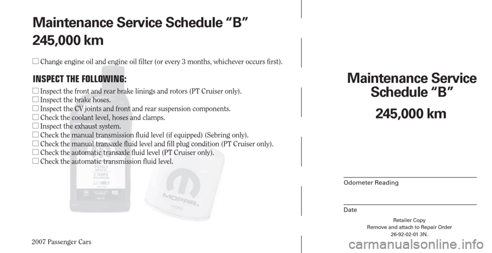 CHRYSLER PACIFICA 2007 1.G Warranty Booklet 2007 Passenger Cars
Retailer Copy
Remove and attach to Repair Order
26-92-02-01 3N.
 
Maintenance Service 
Schedule “B”
Odometer Reading
Date
245,000 km Maintenance Service Schedule “B”
245,00