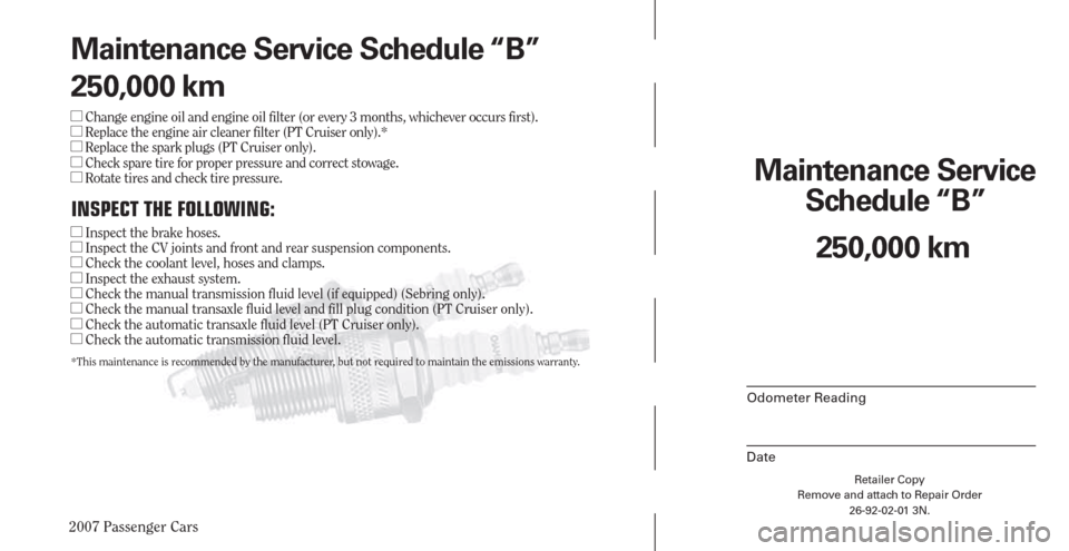 CHRYSLER PACIFICA 2007 1.G Warranty Booklet 2007 Passenger Cars
Retailer Copy
Remove and attach to Repair Order
26-92-02-01 3N.
 
Maintenance Service 
Schedule “B”
Odometer Reading
Date
250,000 km Maintenance Service Schedule “B”
250,00