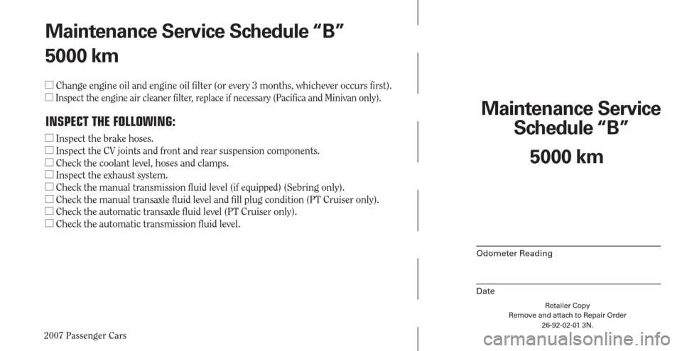 CHRYSLER PACIFICA 2007 1.G Warranty Booklet 2007 Passenger Cars
Maintenance Service 
Schedule “B”
Odometer Reading
Date
Retailer Copy
Remove and attach to Repair Order
26-92-02-01 3N.
 
Maintenance Service Schedule “B”
5000 km
 Change 