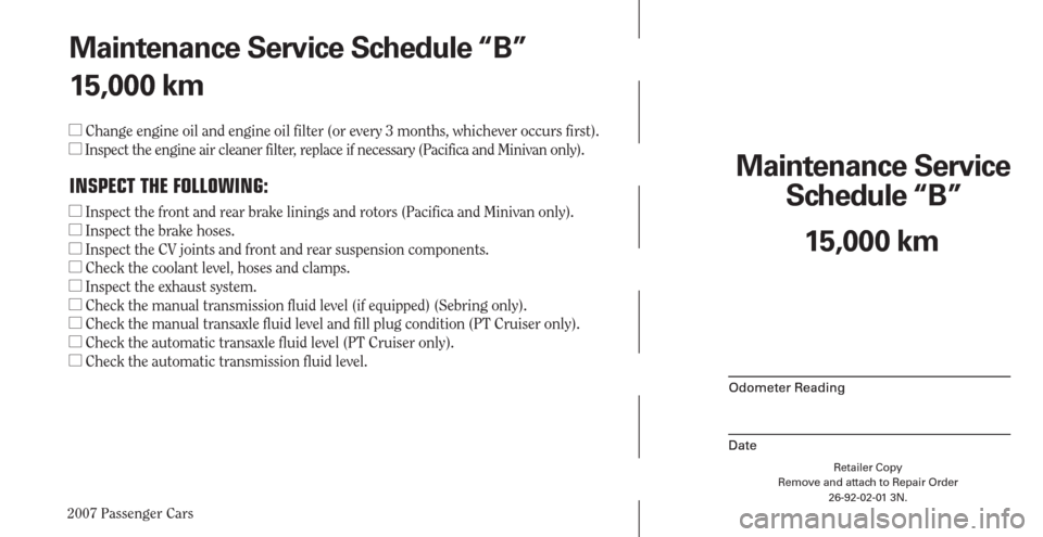 CHRYSLER PACIFICA 2007 1.G Warranty Booklet 2007 Passenger Cars
Maintenance Service 
Schedule “B”
Odometer Reading
Date
Retailer Copy
Remove and attach to Repair Order
26-92-02-01 3N.
 
Odometer Reading
Date
15,000 km Maintenance Service Sc