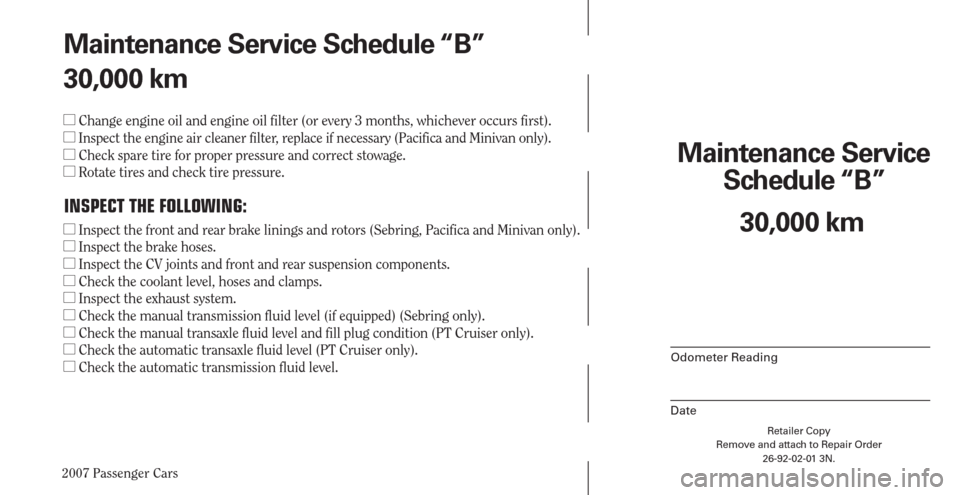 CHRYSLER PACIFICA 2007 1.G Warranty Booklet 2007 Passenger Cars
Retailer Copy
Remove and attach to Repair Order
26-92-02-01 3N.
 
Maintenance Service 
Schedule “B”
Odometer Reading
Date
30,000 km Maintenance Service Schedule “B”
30,000 