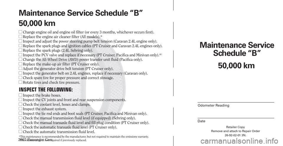 CHRYSLER PACIFICA 2007 1.G Warranty Booklet 2007 Passenger Cars
Retailer Copy
Remove and attach to Repair Order
26-92-02-01 3N.
 
Maintenance Service 
Schedule “B”
Odometer Reading
Date
50,000 km Maintenance Service Schedule “B”
50,000 