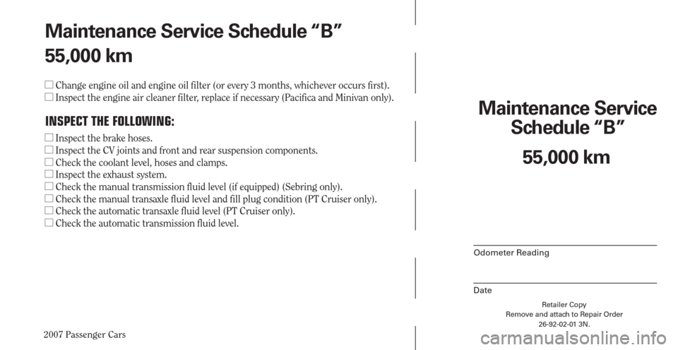 CHRYSLER PACIFICA 2007 1.G Warranty Booklet 2007 Passenger Cars
Maintenance Service 
Schedule “B”
Odometer Reading
Date
Retailer Copy
Remove and attach to Repair Order
26-92-02-01 3N.
 
55,000 km Maintenance Service Schedule “B”
55,000 