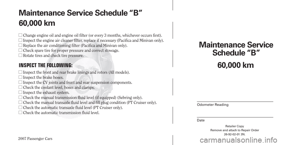 CHRYSLER PACIFICA 2007 1.G Warranty Booklet 2007 Passenger Cars
Maintenance Service 
Schedule “B”
Odometer Reading
Date
Retailer Copy
Remove and attach to Repair Order
26-92-02-01 3N.
 
60,000 km Maintenance Service Schedule “B”
60,000 