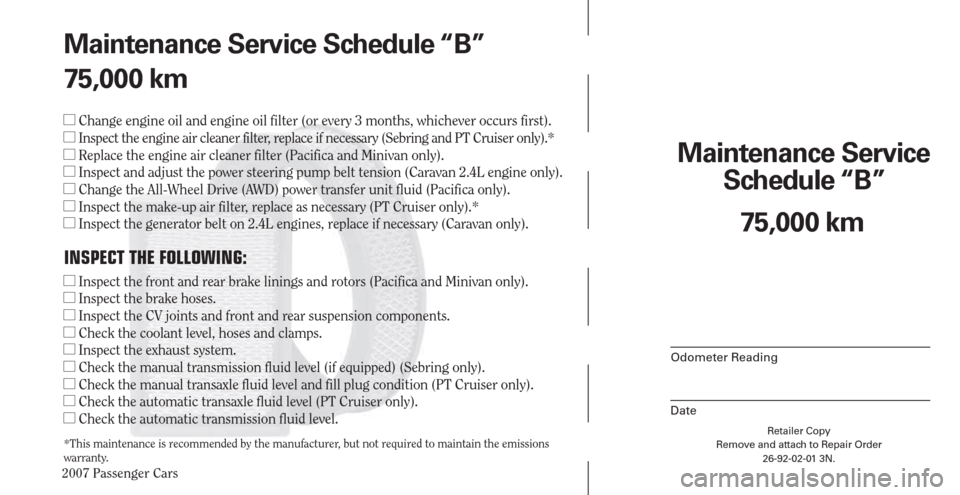 CHRYSLER PACIFICA 2007 1.G Warranty Booklet 2007 Passenger Cars
Retailer Copy
Remove and attach to Repair Order
26-92-02-01 3N.
 
Maintenance Service 
Schedule “B”
Odometer Reading
Date
75,000 km Maintenance Service Schedule “B”
75,000 