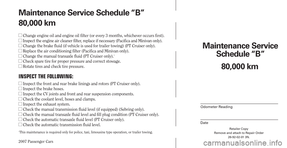 CHRYSLER PACIFICA 2007 1.G Warranty Booklet 2007 Passenger Cars
Retailer Copy
Remove and attach to Repair Order
26-92-02-01 3N.
 
Maintenance Service 
Schedule “B”
Odometer Reading
Date
80,000 km Maintenance Service Schedule “B”
80,000 