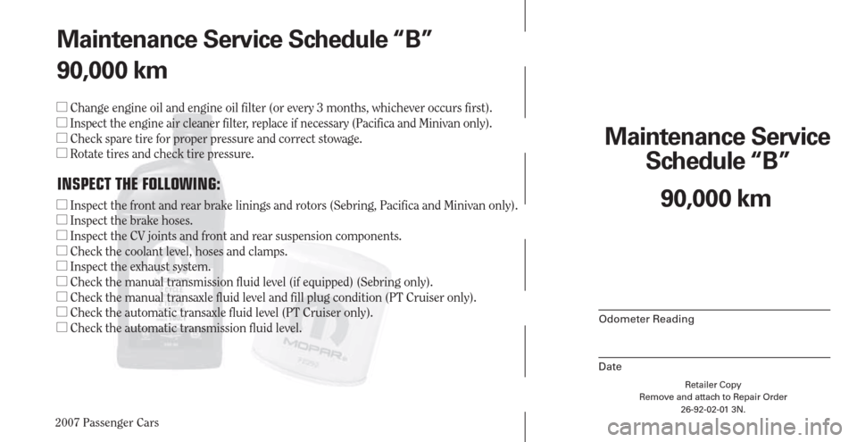 CHRYSLER PACIFICA 2007 1.G Warranty Booklet 2007 Passenger Cars
Retailer Copy
Remove and attach to Repair Order
26-92-02-01 3N.
 
Maintenance Service 
Schedule “B”
Odometer Reading
Date
90,000 km Maintenance Service Schedule “B”
90,000 