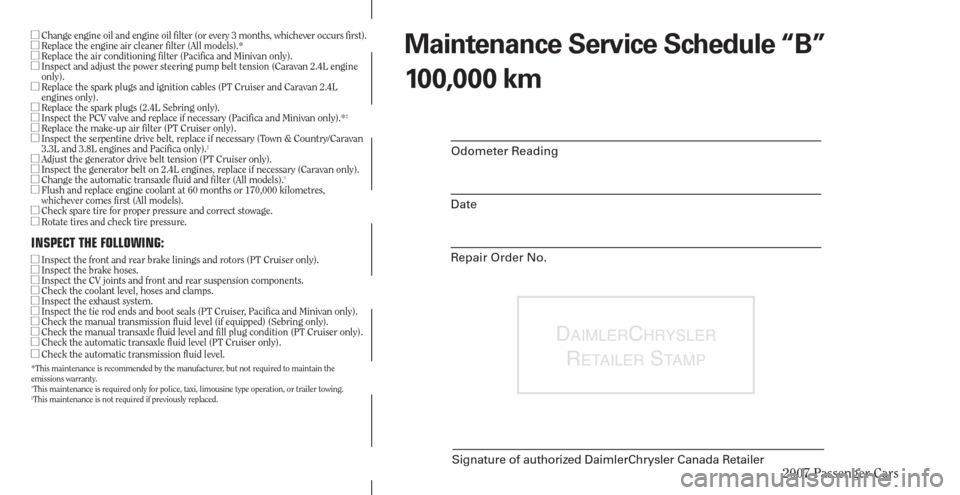 CHRYSLER PACIFICA 2007 1.G Warranty Booklet 2007 Passenger Cars
DAIMLERCHRYSLER 
R
ETAILER STAMP
Signature of authorized DaimlerChrysler Canada Retailer
Odometer Reading
Date
Repair Order No.
Maintenance Service Schedule “B”
100,000 km  Ch