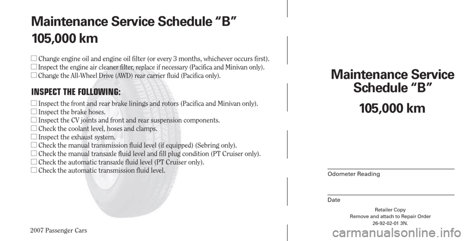 CHRYSLER PACIFICA 2007 1.G Warranty Booklet 2007 Passenger Cars
Maintenance Service 
Schedule “B”
Odometer Reading
Date
Retailer Copy
Remove and attach to Repair Order
26-92-02-01 3N.
 
105,000 km Maintenance Service Schedule “B”
105,00