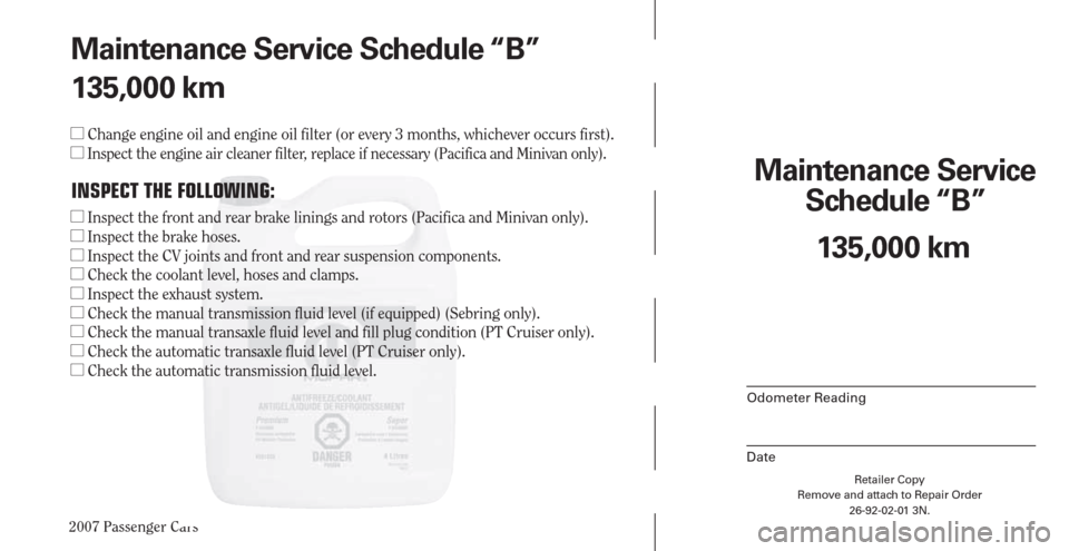 CHRYSLER PACIFICA 2007 1.G Warranty Booklet 2007 Passenger Cars
Retailer Copy
Remove and attach to Repair Order
26-92-02-01 3N.
 
Maintenance Service 
Schedule “B”
Odometer Reading
Date
135,000 km Maintenance Service Schedule “B”
135,00