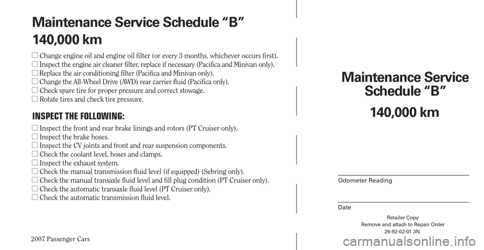 CHRYSLER PACIFICA 2007 1.G Warranty Booklet 2007 Passenger Cars
Retailer Copy
Remove and attach to Repair Order
26-92-02-01 3N.
 
Maintenance Service 
Schedule “B”
Odometer Reading
Date
140,000 km Maintenance Service Schedule “B”
140,00