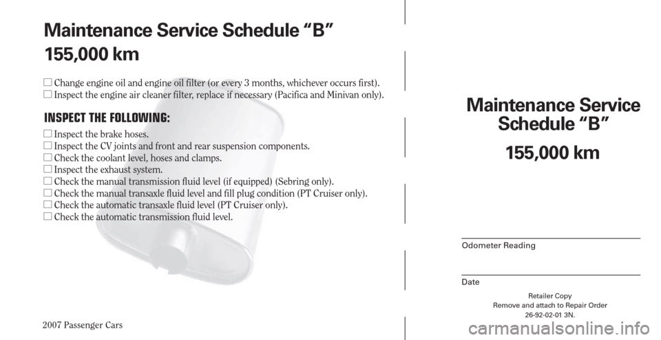 CHRYSLER PACIFICA 2007 1.G Warranty Booklet 2007 Passenger Cars
Retailer Copy
Remove and attach to Repair Order
26-92-02-01 3N.
 
Maintenance Service 
Schedule “B”
Odometer Reading
Date
155,000 km Maintenance Service Schedule “B”
155,00