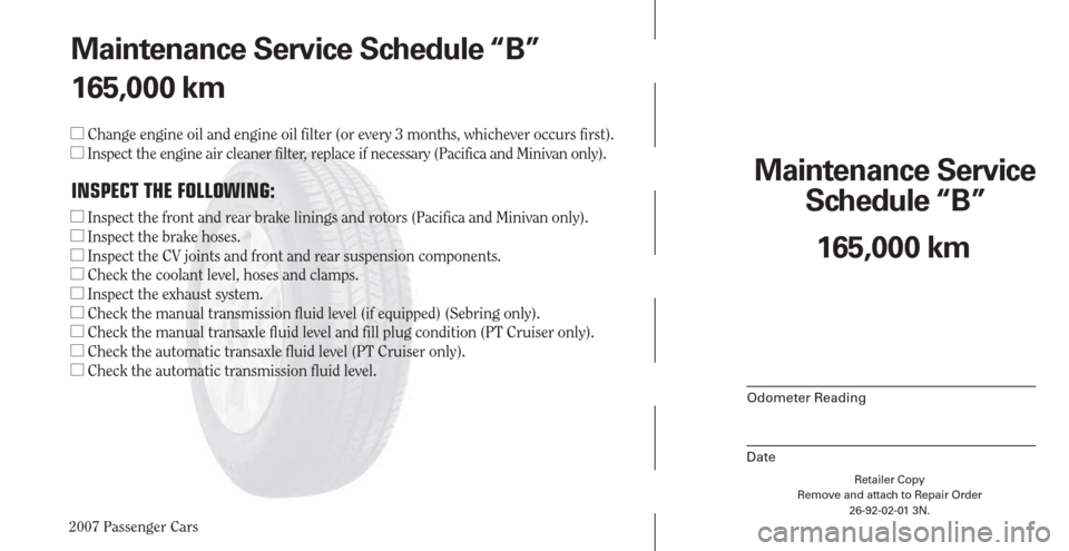 CHRYSLER PACIFICA 2007 1.G Warranty Booklet 2007 Passenger Cars
Retailer Copy
Remove and attach to Repair Order
26-92-02-01 3N.
 
Maintenance Service 
Schedule “B”
Odometer Reading
Date
165,000 km Maintenance Service Schedule “B”
165,00