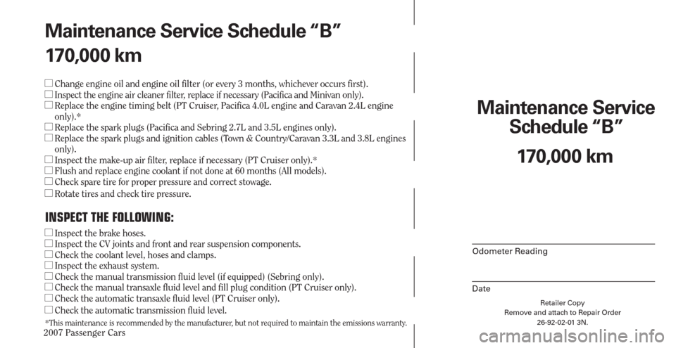 CHRYSLER PACIFICA 2007 1.G Warranty Booklet 2007 Passenger Cars
Retailer Copy
Remove and attach to Repair Order
26-92-02-01 3N.
 
Maintenance Service 
Schedule “B”
Odometer Reading
Date
170,000 km Maintenance Service Schedule “B”
170,00