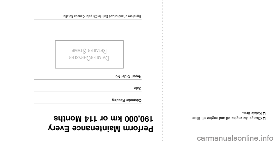 CHRYSLER PACIFICA 2008 1.G Warranty Booklet ❏Change the engine oil and engine oil filter. 
❏  Rotate tires.
Perform Maintenance Every 
190,000 km or 114 Months
Odometer Reading
Date
Repair Order No.
DAIMLERCHRYSLER
RETAILERSTAMP
Signature o