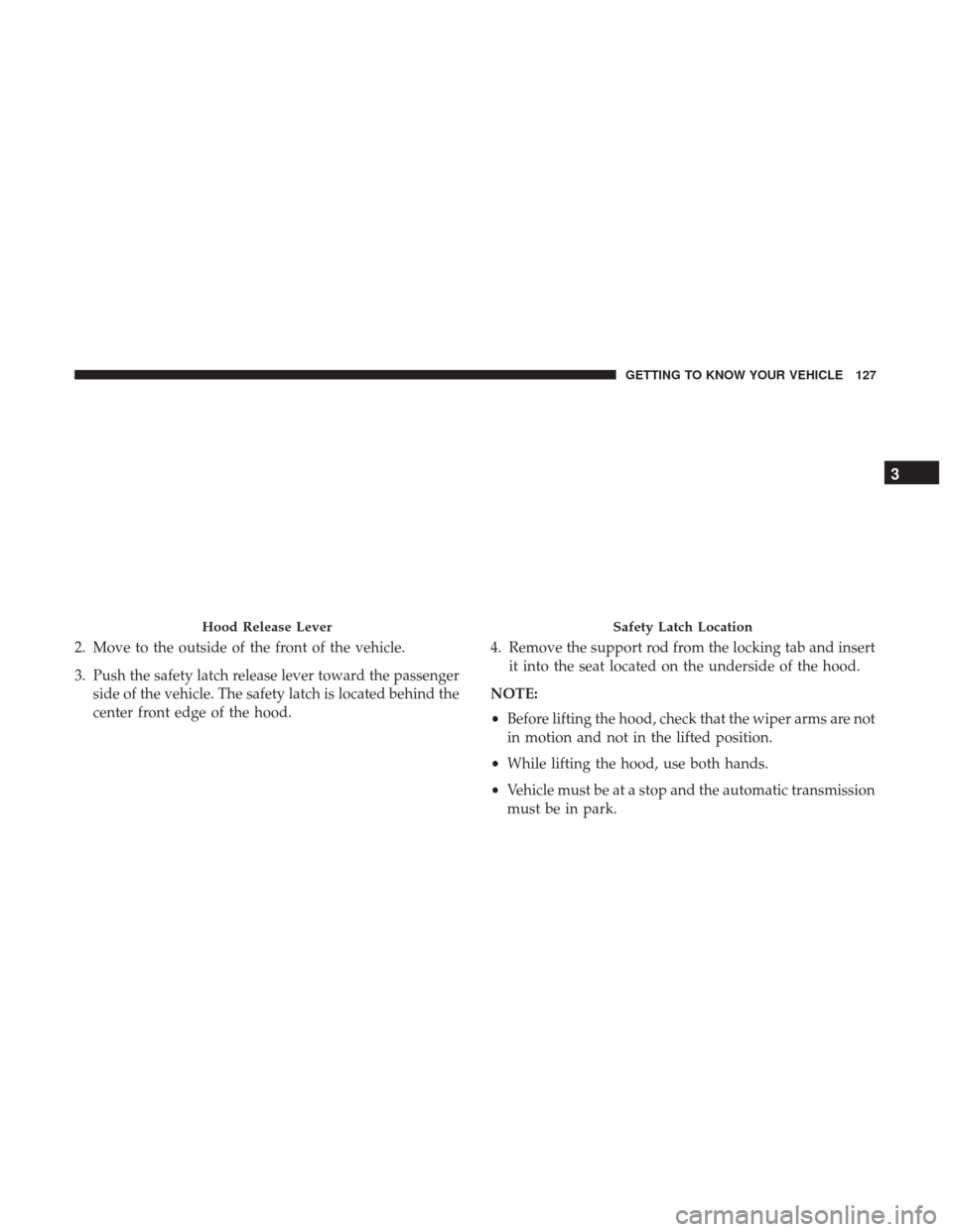 CHRYSLER PACIFICA HYBRID 2017 2.G Owners Manual 2. Move to the outside of the front of the vehicle.
3. Push the safety latch release lever toward the passengerside of the vehicle. The safety latch is located behind the
center front edge of the hood