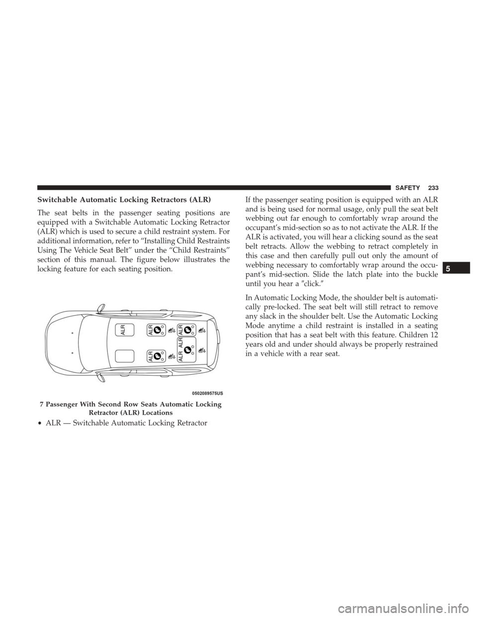 CHRYSLER PACIFICA HYBRID 2017 2.G Owners Manual Switchable Automatic Locking Retractors (ALR)
The seat belts in the passenger seating positions are
equipped with a Switchable Automatic Locking Retractor
(ALR) which is used to secure a child restrai CHRYSLER PACIFICA HYBRID 2017 2.G Owners Manual Switchable Automatic Locking Retractors (ALR)
The seat belts in the passenger seating positions are
equipped with a Switchable Automatic Locking Retractor
(ALR) which is used to secure a child restrai