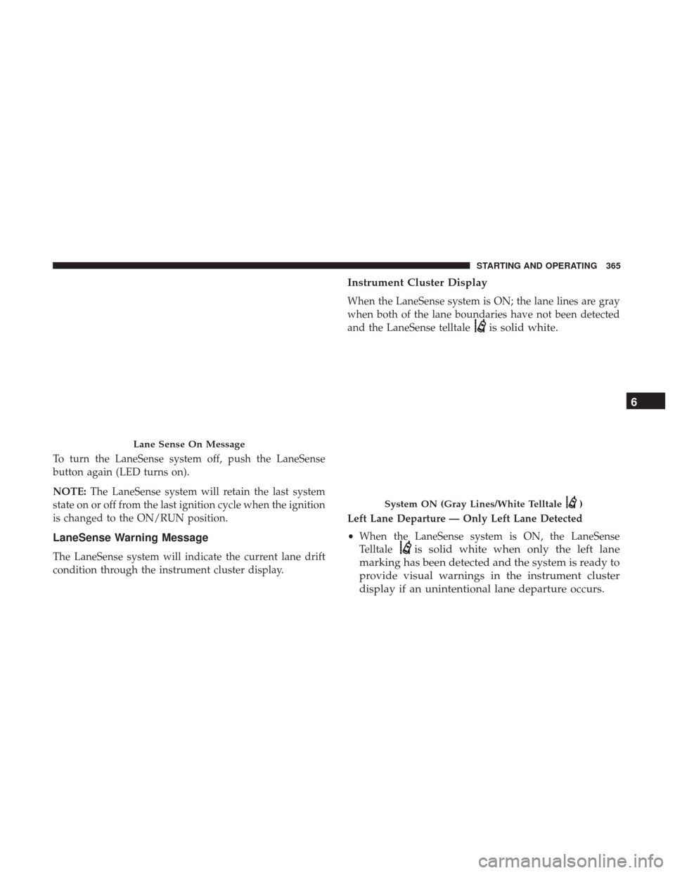 CHRYSLER PACIFICA HYBRID 2017 2.G Owners Manual To turn the LaneSense system off, push the LaneSense
button again (LED turns on).
NOTE:The LaneSense system will retain the last system
state on or off from the last ignition cycle when the ignition
i CHRYSLER PACIFICA HYBRID 2017 2.G Owners Manual To turn the LaneSense system off, push the LaneSense
button again (LED turns on).
NOTE:The LaneSense system will retain the last system
state on or off from the last ignition cycle when the ignition
i