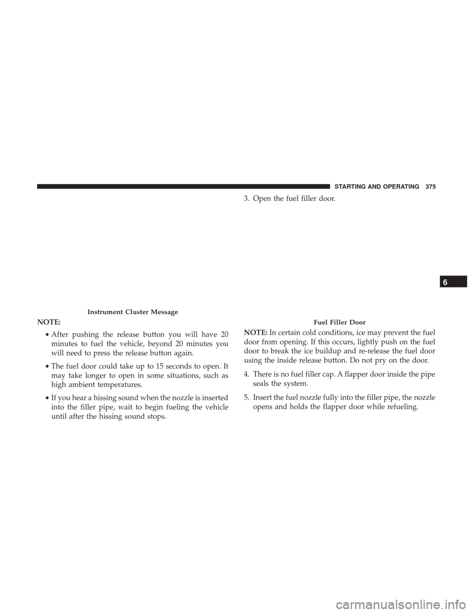 CHRYSLER PACIFICA HYBRID 2017 2.G Owners Manual NOTE:•After pushing the release button you will have 20
minutes to fuel the vehicle, beyond 20 minutes you
will need to press the release button again.
• The fuel door could take up to 15 seconds CHRYSLER PACIFICA HYBRID 2017 2.G Owners Manual NOTE:•After pushing the release button you will have 20
minutes to fuel the vehicle, beyond 20 minutes you
will need to press the release button again.
• The fuel door could take up to 15 seconds