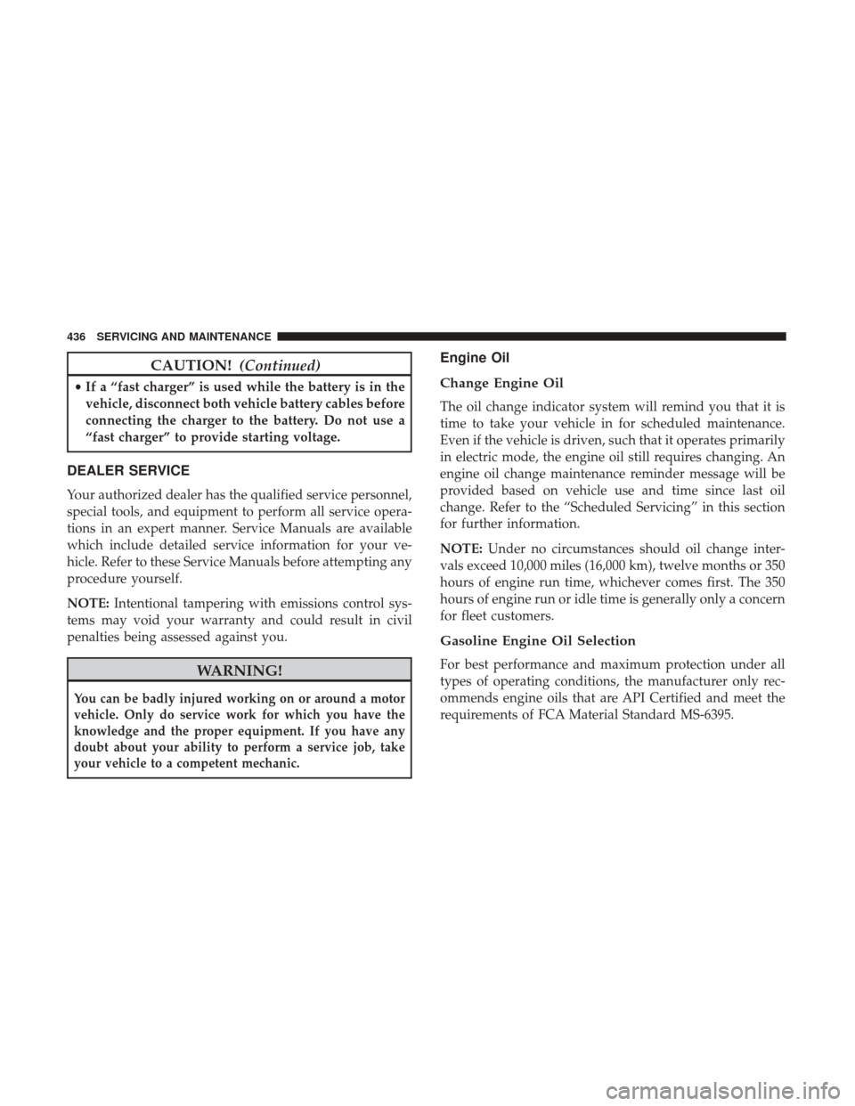 CHRYSLER PACIFICA HYBRID 2017 2.G Owners Manual CAUTION!(Continued)
•If a “fast charger” is used while the battery is in the
vehicle, disconnect both vehicle battery cables before
connecting the charger to the battery. Do not use a
“fast ch