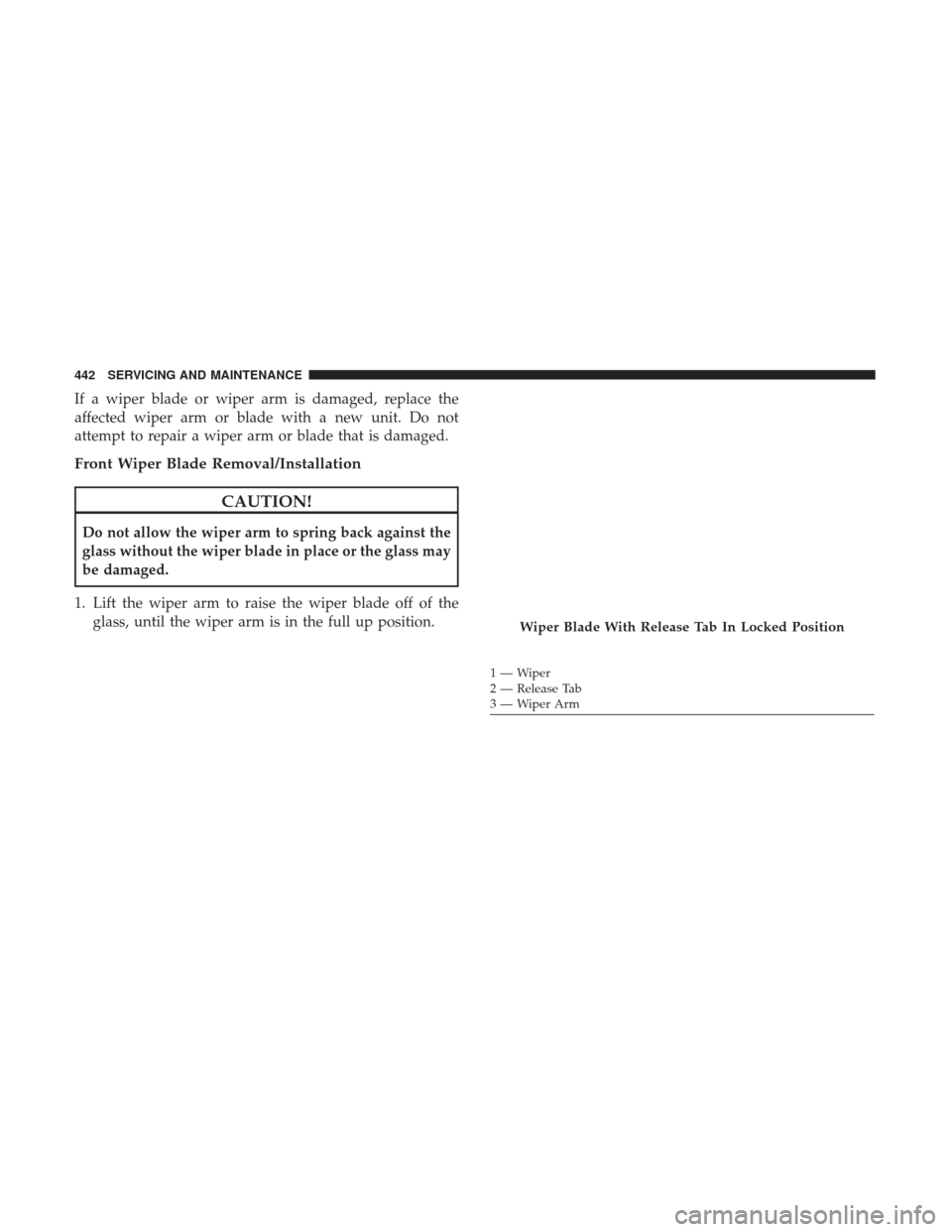 CHRYSLER PACIFICA HYBRID 2017 2.G Owners Manual If a wiper blade or wiper arm is damaged, replace the
affected wiper arm or blade with a new unit. Do not
attempt to repair a wiper arm or blade that is damaged.
Front Wiper Blade Removal/Installation CHRYSLER PACIFICA HYBRID 2017 2.G Owners Manual If a wiper blade or wiper arm is damaged, replace the
affected wiper arm or blade with a new unit. Do not
attempt to repair a wiper arm or blade that is damaged.
Front Wiper Blade Removal/Installation