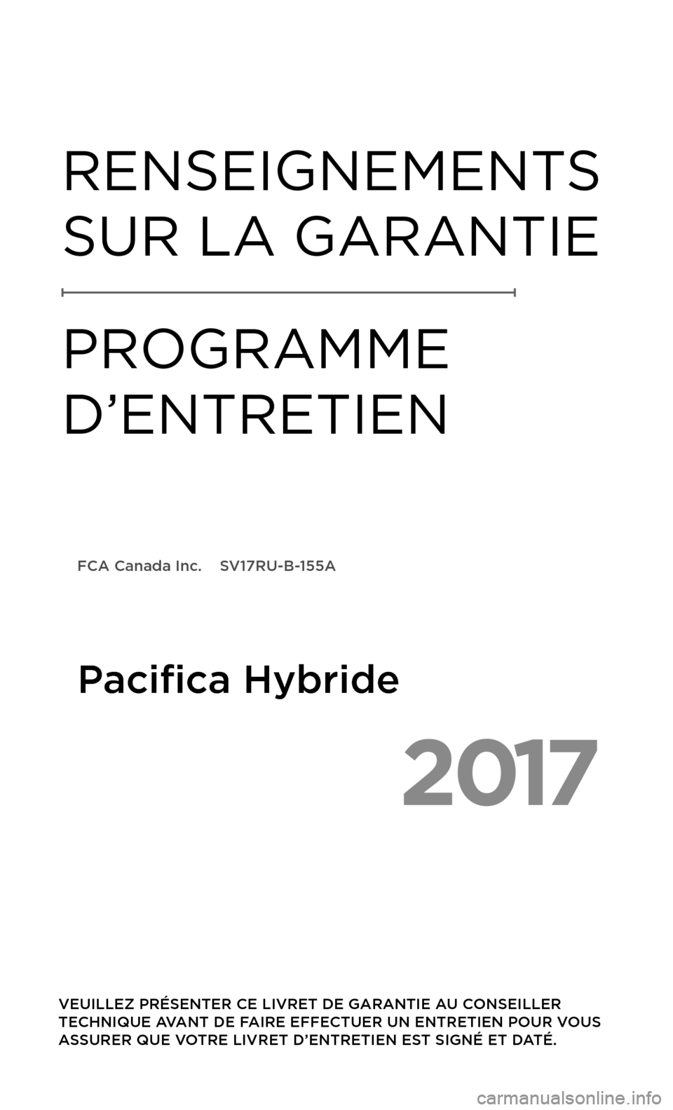CHRYSLER PACIFICA HYBRID 2017 2.G Warranty Booklet 2017
VEUILLEZ PRÉSENTER CE LIVRET DE GARANTIE AU CONSEILLER
TECHNIQUE AVANT DE FAIRE EFFECTUER UN ENTRETIEN POUR VOUS
ASSURER QUE VOTRE LIVRET D’ENTRETIEN EST SIGNÉ ET DATÉ.
RENSEIGNEMENTS
SU CHRYSLER PACIFICA HYBRID 2017 2.G Warranty Booklet 2017
VEUILLEZ PRÉSENTER CE LIVRET DE GARANTIE AU CONSEILLER
TECHNIQUE AVANT DE FAIRE EFFECTUER UN ENTRETIEN POUR VOUS
ASSURER QUE VOTRE LIVRET D’ENTRETIEN EST SIGNÉ ET DATÉ.
RENSEIGNEMENTS
SU