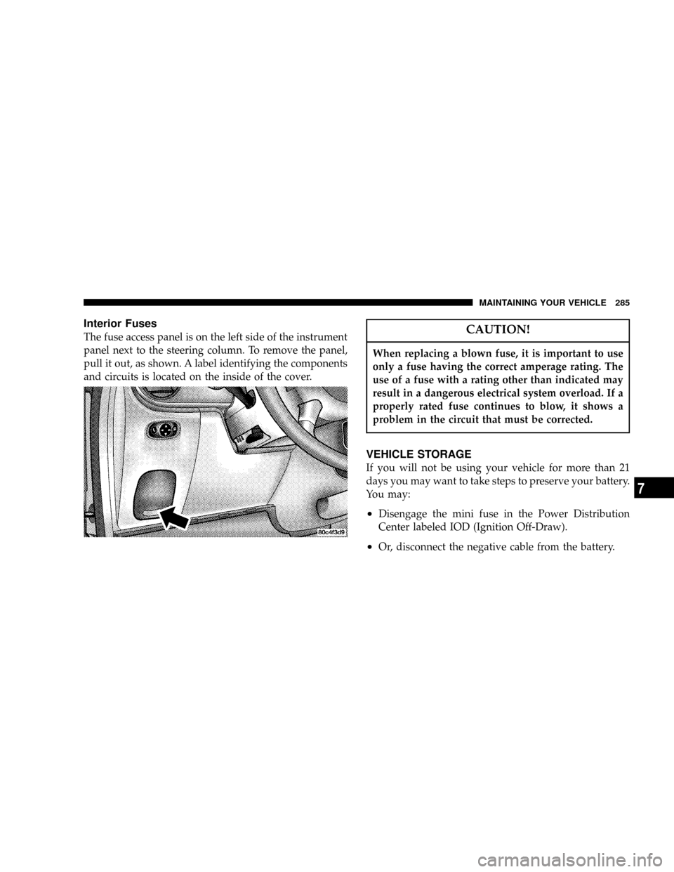 CHRYSLER PT CRUISER 2004 1.G Owners Manual Interior Fuses
The fuse access panel is on the left side of the instrument
panel next to the steering column. To remove the panel,
pull it out, as shown. A label identifying the components
and circuit