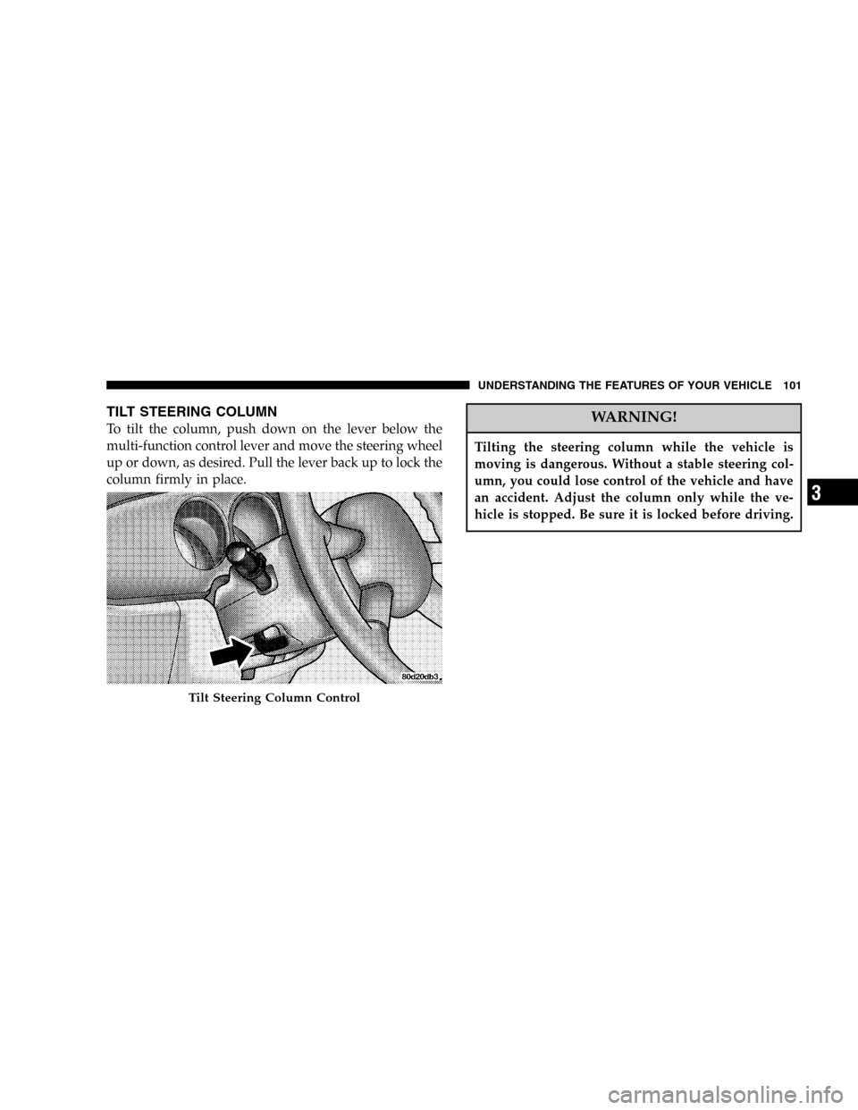 CHRYSLER PT CRUISER 2005 1.G Owners Guide TILT STEERING COLUMN
To tilt the column, push down on the lever below the
multi-function control lever and move the steering wheel
up or down, as desired. Pull the lever back up to lock the
column fir