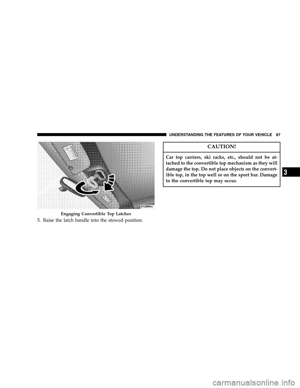 CHRYSLER PT CRUISER 2005 1.G Owners Manual 5. Raise the latch handle into the stowed position.
CAUTION!
Car top carriers, ski racks, etc., should not be at-
tached to the convertible top mechanism as they will
damage the top. Do not place obje