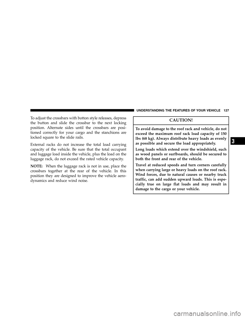 CHRYSLER PT CRUISER 2005 1.G Owners Manual To adjust the crossbars with botton style releases, depress
the button and slide the crossbar to the next locking
position. Alternate sides until the crossbars are posi-
tioned correctly for your carg