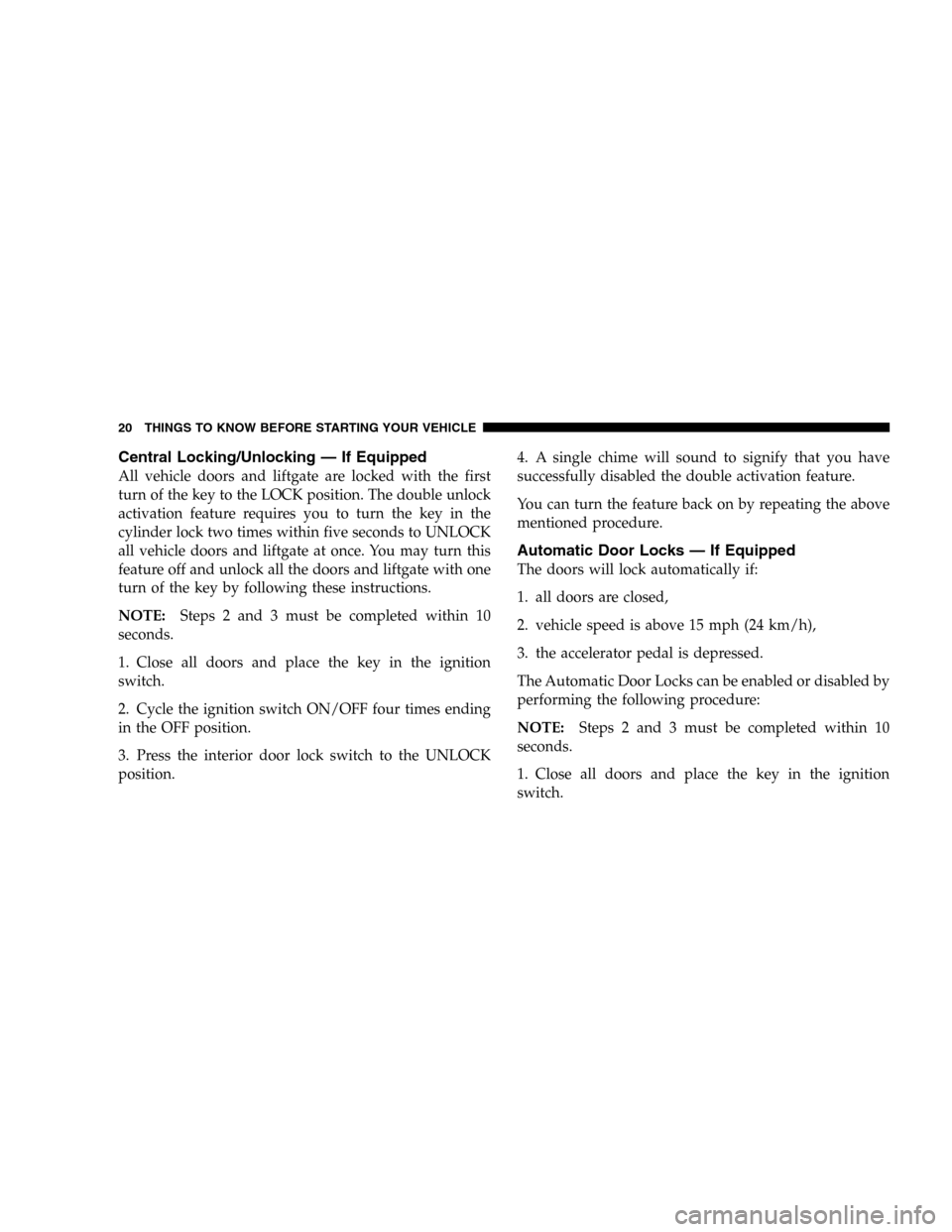 CHRYSLER PT CRUISER 2005 1.G User Guide Central Locking/Unlocking — If Equipped
All vehicle doors and liftgate are locked with the first
turn of the key to the LOCK position. The double unlock
activation feature requires you to turn the k