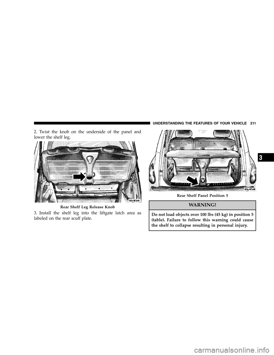 CHRYSLER PT CRUISER 2006 1.G Owners Manual 2. Twist the knob on the underside of the panel and
lower the shelf leg.
3. Install the shelf leg into the liftgate latch area as
labeled on the rear scuff plate.
WARNING!
Do not load objects over 100