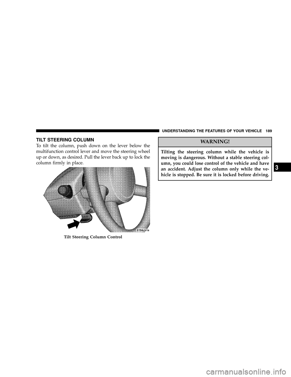 CHRYSLER PT CRUISER 2007 1.G Owners Manual TILT STEERING COLUMN
To tilt the column, push down on the lever below the
multifunction control lever and move the steering wheel
up or down, as desired. Pull the lever back up to lock the
column firm