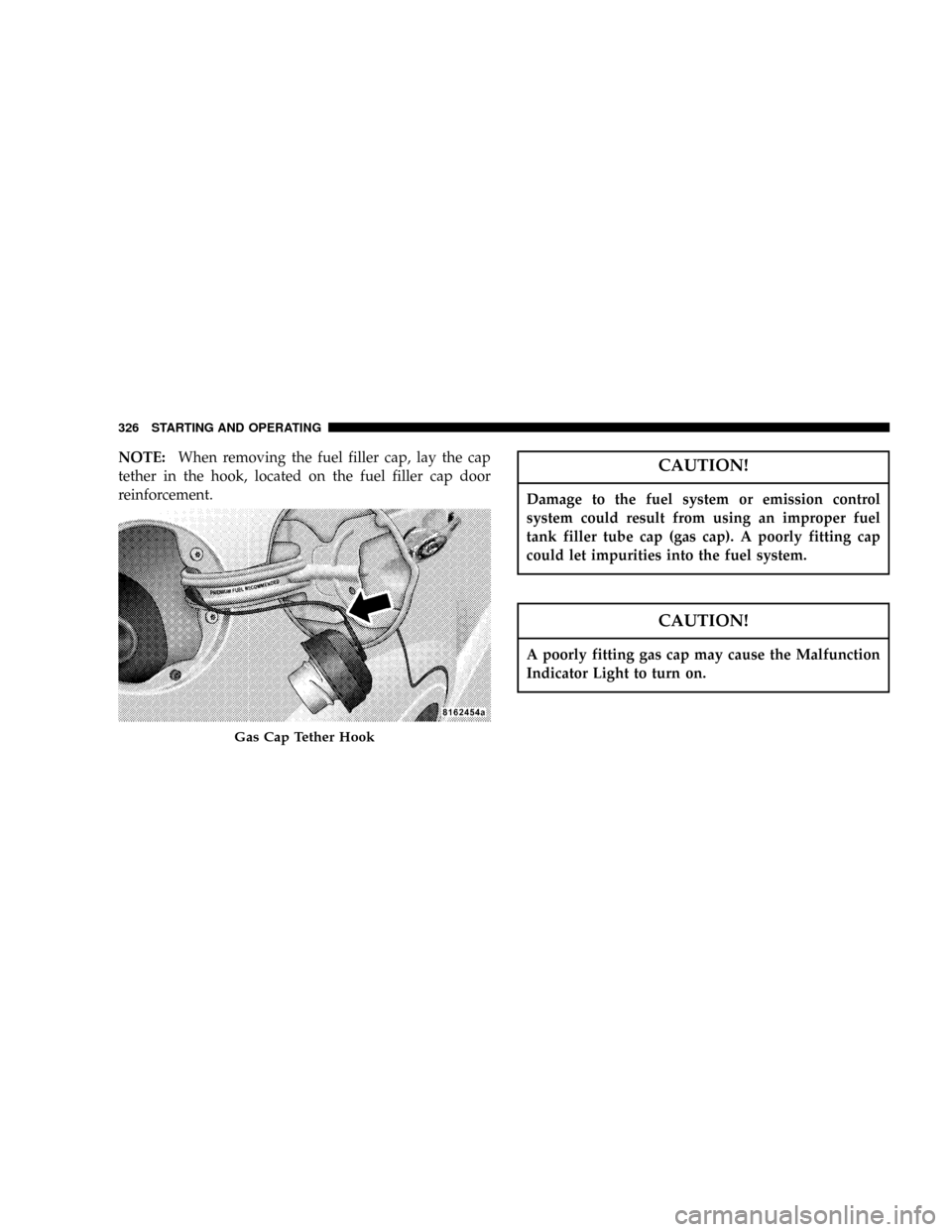 CHRYSLER PT CRUISER 2007 1.G Owners Manual NOTE:When removing the fuel filler cap, lay the cap
tether in the hook, located on the fuel filler cap door
reinforcement.CAUTION!
Damage to the fuel system or emission control
system could result fro