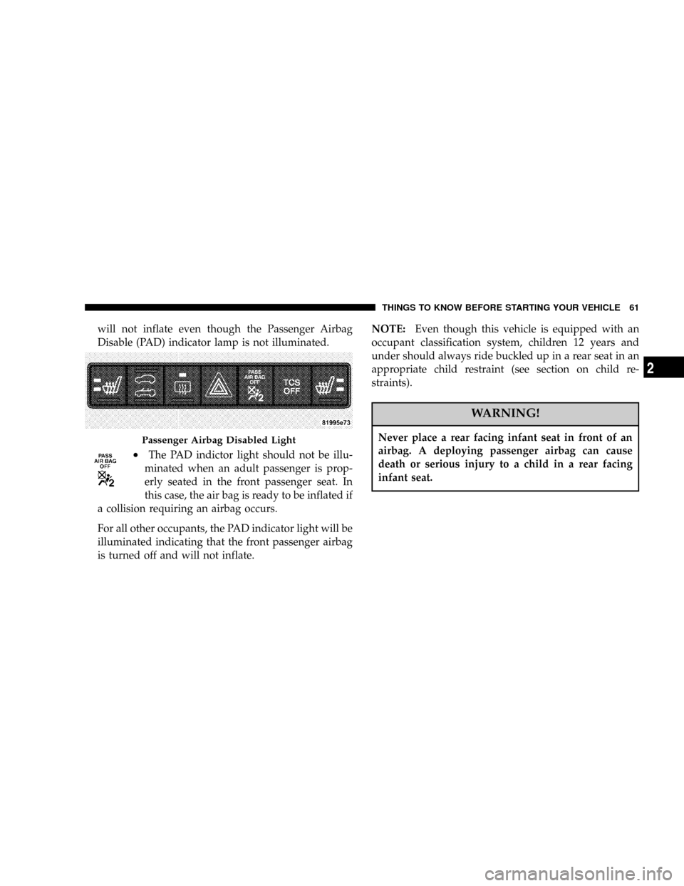 CHRYSLER PT CRUISER 2007 1.G Owners Manual will not inflate even though the Passenger Airbag
Disable (PAD) indicator lamp is not illuminated.
²The PAD indictor light should not be illu-
minated when an adult passenger is prop-
erly seated in 