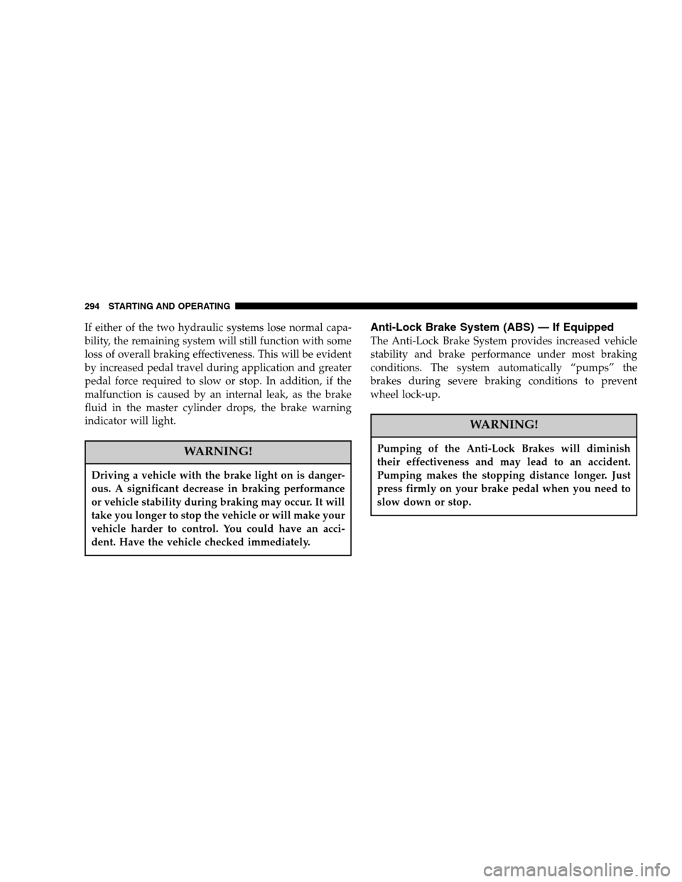 CHRYSLER PT CRUISER 2007 1.G Owners Manual If either of the two hydraulic systems lose normal capa-
bility, the remaining system will still function with some
loss of overall braking effectiveness. This will be evident
by increased pedal trave