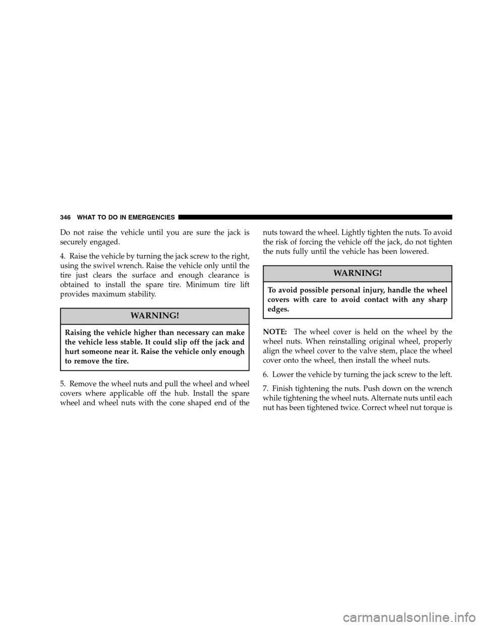CHRYSLER PT CRUISER 2007 1.G Owners Manual Do not raise the vehicle until you are sure the jack is
securely engaged.
4. Raise the vehicle by turning the jack screw to the right,
using the swivel wrench. Raise the vehicle only until the
tire ju