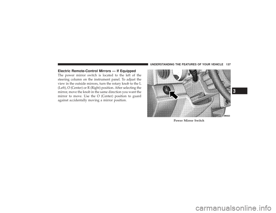 CHRYSLER PT CRUISER 2008 1.G Owners Manual Electric Remote-Control Mirrors — If EquippedThe power mirror switch is located to the left of the
steering column on the instrument panel. To adjust the
view in the outside mirrors, turn the rotary
