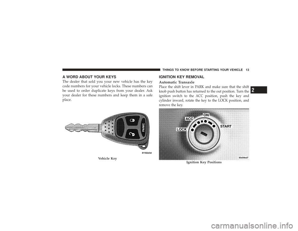 CHRYSLER PT CRUISER 2008 1.G Owners Manual A WORD ABOUT YOUR KEYSThe dealer that sold you your new vehicle has the key
code numbers for your vehicle locks. These numbers can
be used to order duplicate keys from your dealer. Ask
your dealer for