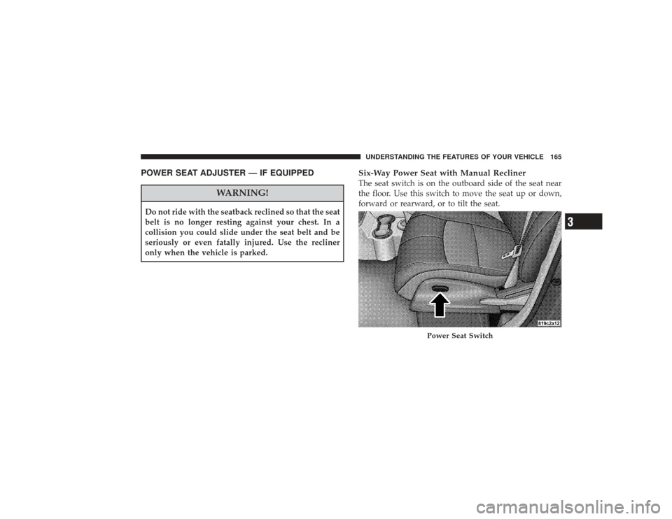 CHRYSLER PT CRUISER 2008 1.G Owners Manual POWER SEAT ADJUSTER — IF EQUIPPED
WARNING!
Do not ride with the seatback reclined so that the seat
belt is no longer resting against your chest. In a
collision you could slide under the seat belt an