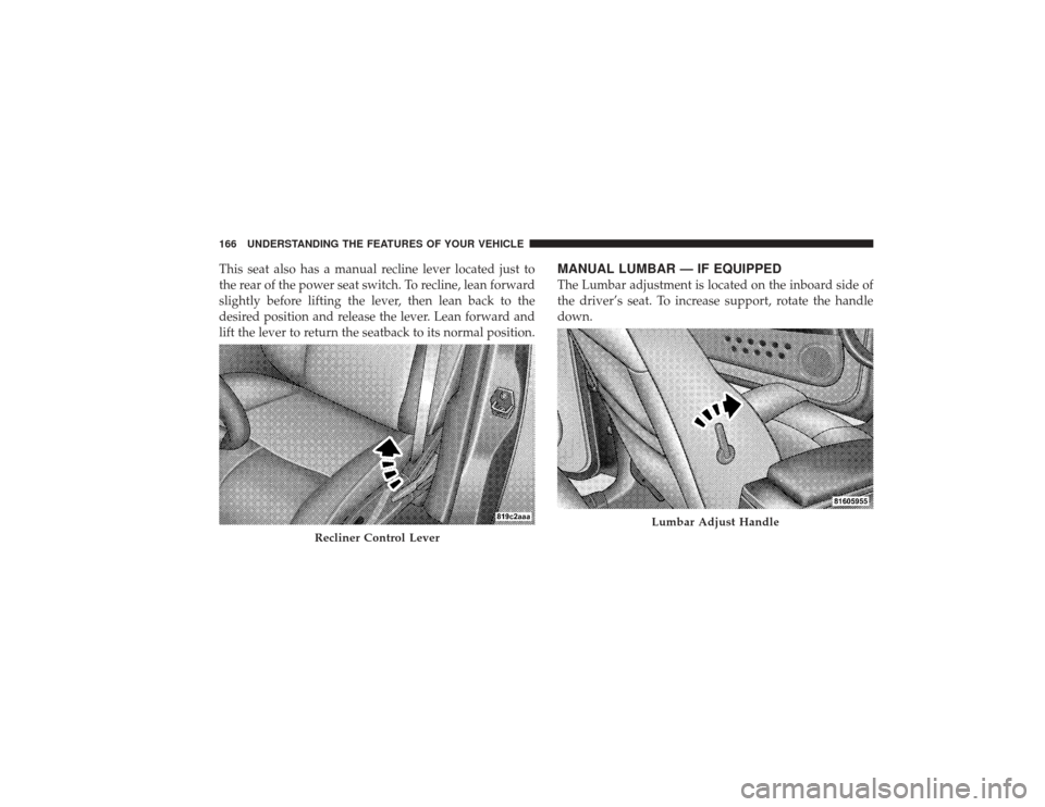 CHRYSLER PT CRUISER 2008 1.G Owners Manual This seat also has a manual recline lever located just to
the rear of the power seat switch. To recline, lean forward
slightly before lifting the lever, then lean back to the
desired position and rele