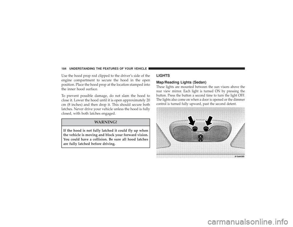 CHRYSLER PT CRUISER 2008 1.G Owners Manual Use the hood prop rod clipped to the driver’s side of the
engine compartment to secure the hood in the open
position. Place the hood prop at the location stamped into
the inner hood surface.
To prev