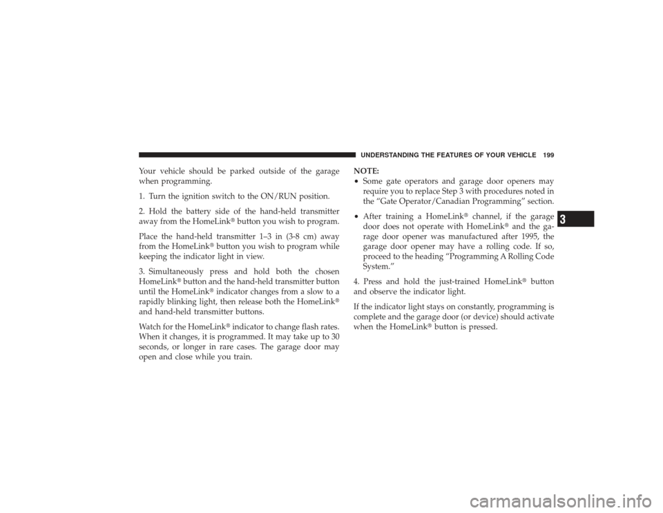 CHRYSLER PT CRUISER 2008 1.G Owners Manual Your vehicle should be parked outside of the garage
when programming.
1. Turn the ignition switch to the ON/RUN position.
2. Hold the battery side of the hand-held transmitter
away from the HomeLinkb