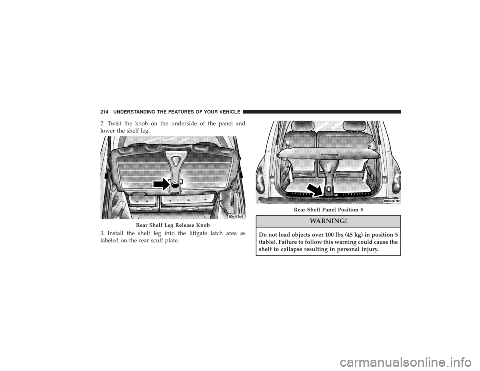 CHRYSLER PT CRUISER 2008 1.G Owners Manual 2. Twist the knob on the underside of the panel and
lower the shelf leg.
3. Install the shelf leg into the liftgate latch area as
labeled on the rear scuff plate.
WARNING!
Do not load objects over 100