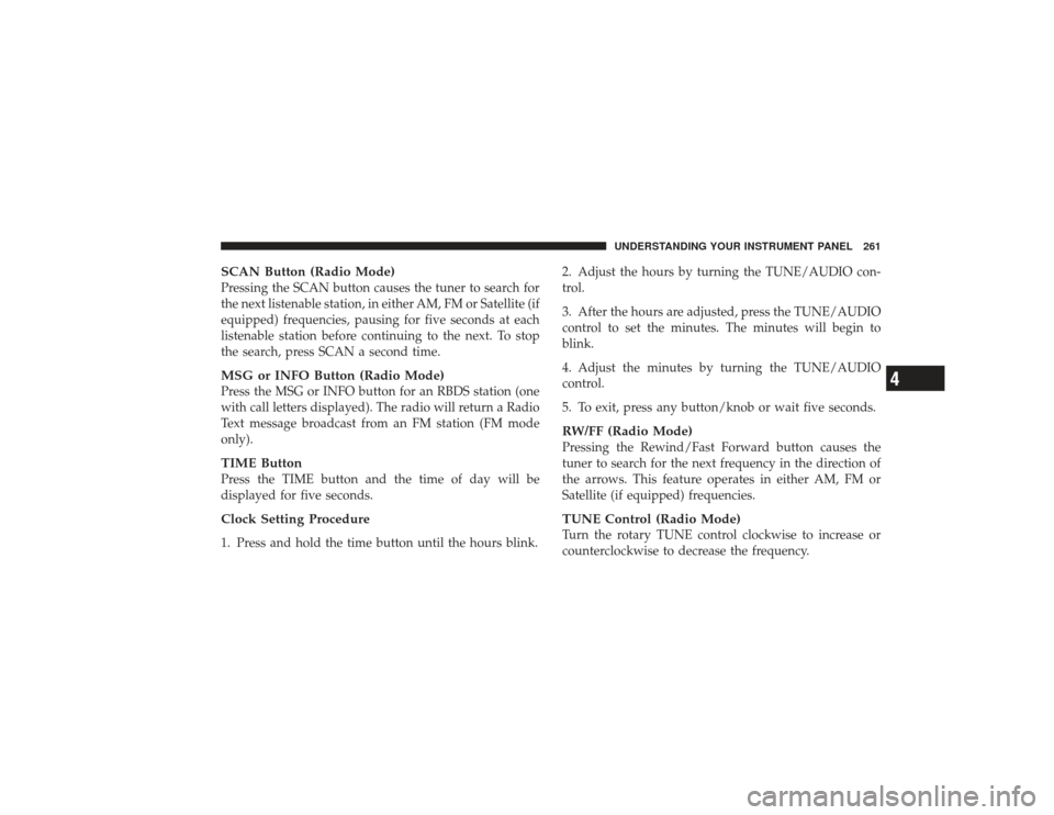 CHRYSLER PT CRUISER 2008 1.G Owners Manual SCAN Button (Radio Mode)Pressing the SCAN button causes the tuner to search for
the next listenable station, in either AM, FM or Satellite (if
equipped) frequencies, pausing for five seconds at each
l