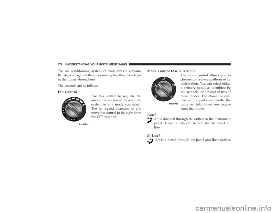 CHRYSLER PT CRUISER 2008 1.G Owners Manual The air conditioning system of your vehicle contains
R-134a, a refrigerant that does not deplete the ozone layer
in the upper atmosphere.
The controls are as follows:Fan Control
Use this control to re